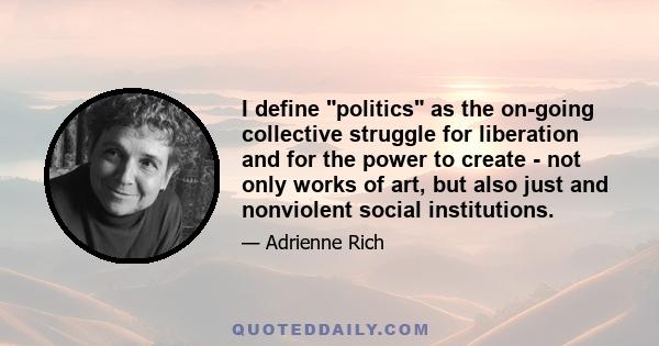 I define politics as the on-going collective struggle for liberation and for the power to create - not only works of art, but also just and nonviolent social institutions.