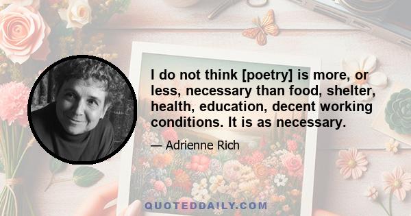 I do not think [poetry] is more, or less, necessary than food, shelter, health, education, decent working conditions. It is as necessary.