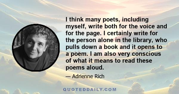 I think many poets, including myself, write both for the voice and for the page. I certainly write for the person alone in the library, who pulls down a book and it opens to a poem. I am also very conscious of what it