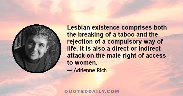 Lesbian existence comprises both the breaking of a taboo and the rejection of a compulsory way of life. It is also a direct or indirect attack on the male right of access to women.