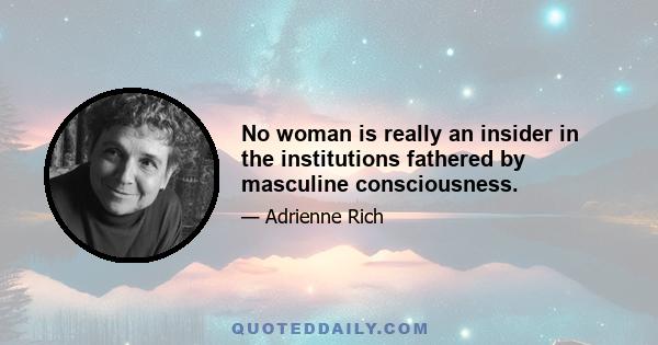 No woman is really an insider in the institutions fathered by masculine consciousness.