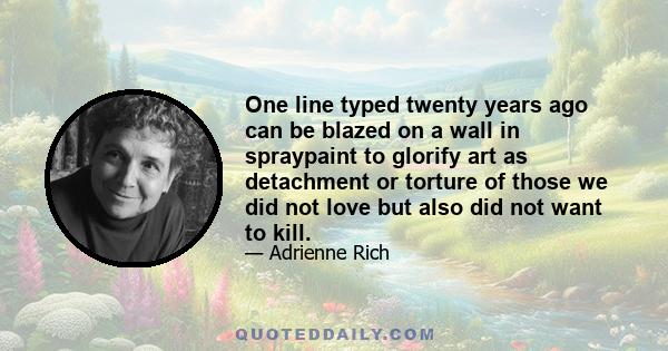 One line typed twenty years ago can be blazed on a wall in spraypaint to glorify art as detachment or torture of those we did not love but also did not want to kill.