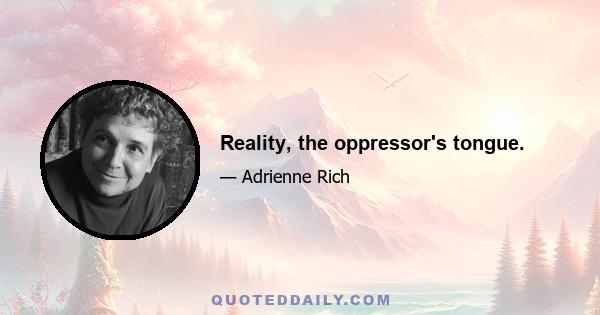 Reality, the oppressor's tongue.