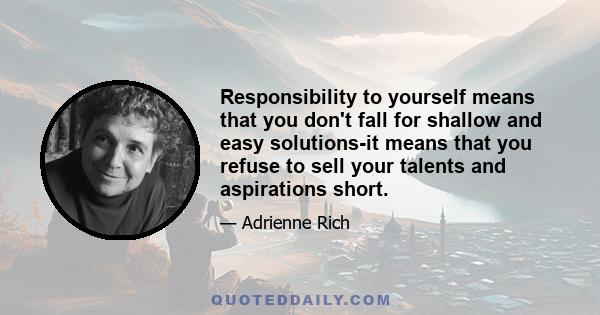 Responsibility to yourself means that you don't fall for shallow and easy solutions-it means that you refuse to sell your talents and aspirations short.