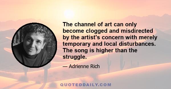 The channel of art can only become clogged and misdirected by the artist's concern with merely temporary and local disturbances. The song is higher than the struggle.