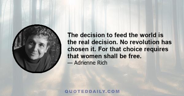 The decision to feed the world is the real decision. No revolution has chosen it. For that choice requires that women shall be free.