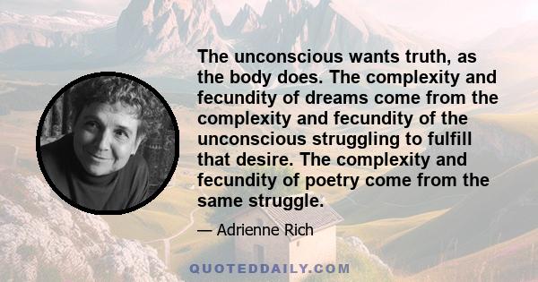 The unconscious wants truth, as the body does. The complexity and fecundity of dreams come from the complexity and fecundity of the unconscious struggling to fulfill that desire. The complexity and fecundity of poetry