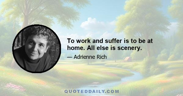 To work and suffer is to be at home. All else is scenery.