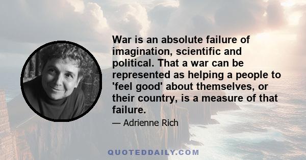 War is an absolute failure of imagination, scientific and political. That a war can be represented as helping a people to 'feel good' about themselves, or their country, is a measure of that failure.