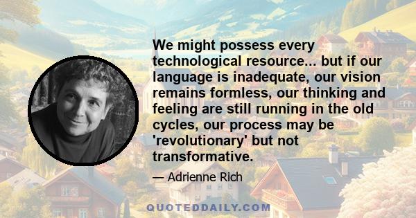 We might possess every technological resource... but if our language is inadequate, our vision remains formless, our thinking and feeling are still running in the old cycles, our process may be 'revolutionary' but not