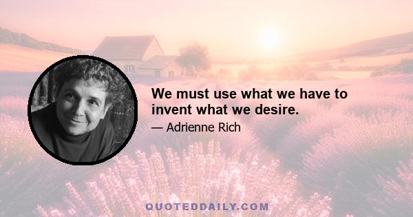 We must use what we have to invent what we desire.