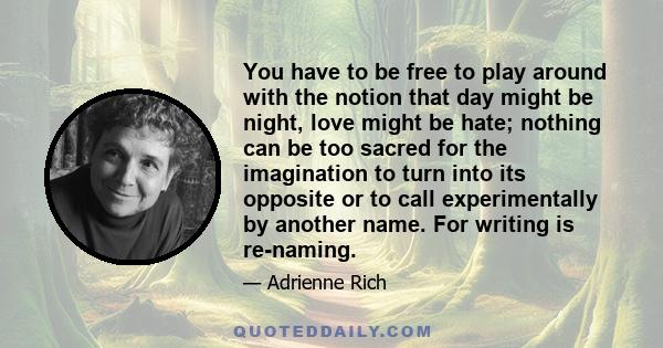 You have to be free to play around with the notion that day might be night, love might be hate; nothing can be too sacred for the imagination to turn into its opposite or to call experimentally by another name. For