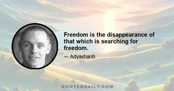 Freedom is the disappearance of that which is searching for freedom.