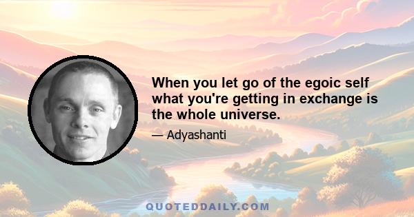When you let go of the egoic self what you're getting in exchange is the whole universe.