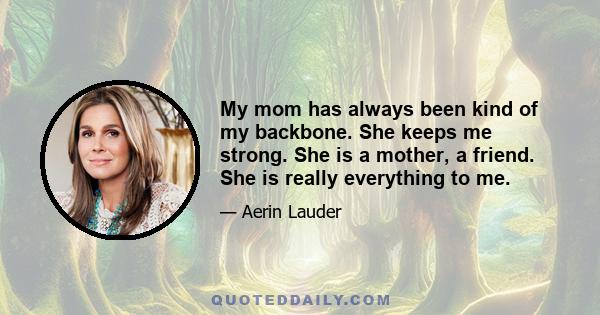 My mom has always been kind of my backbone. She keeps me strong. She is a mother, a friend. She is really everything to me.