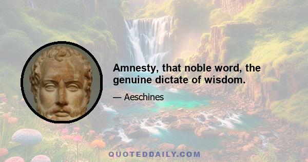 Amnesty, that noble word, the genuine dictate of wisdom.