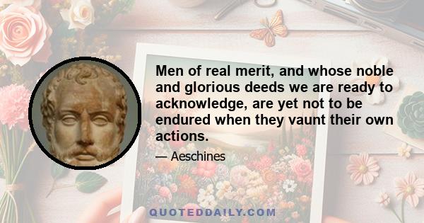 Men of real merit, and whose noble and glorious deeds we are ready to acknowledge, are yet not to be endured when they vaunt their own actions.