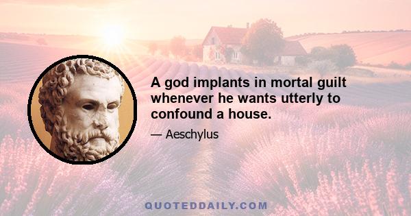 A god implants in mortal guilt whenever he wants utterly to confound a house.