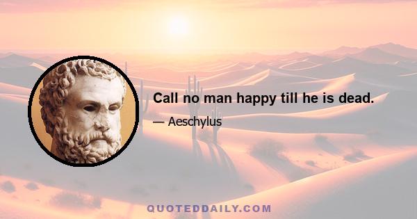 Call no man happy till he is dead.