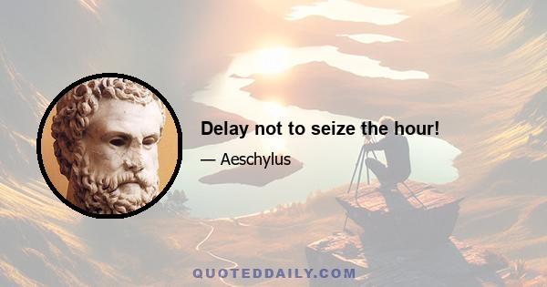 Delay not to seize the hour!