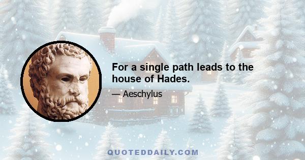 For a single path leads to the house of Hades.