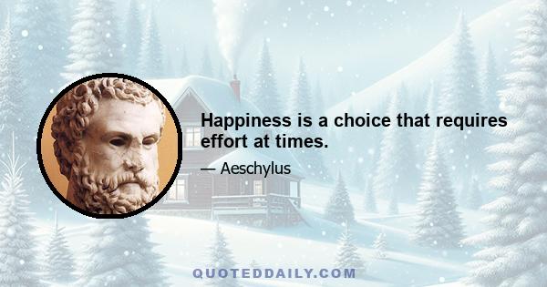 Happiness is a choice that requires effort at times.