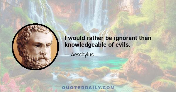 I would rather be ignorant than knowledgeable of evils.