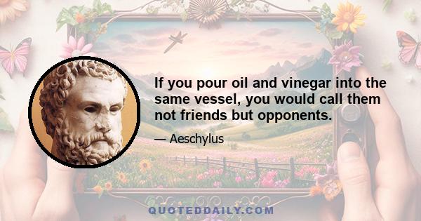 If you pour oil and vinegar into the same vessel, you would call them not friends but opponents.