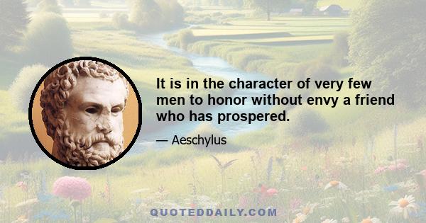 It is in the character of very few men to honor without envy a friend who has prospered.