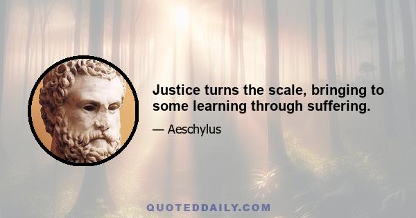 Justice turns the scale, bringing to some learning through suffering.