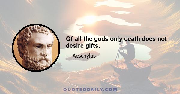 Of all the gods only death does not desire gifts.