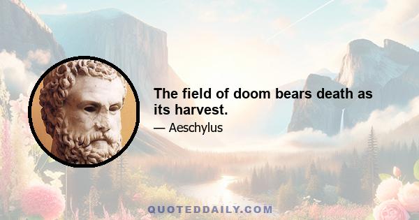 The field of doom bears death as its harvest.