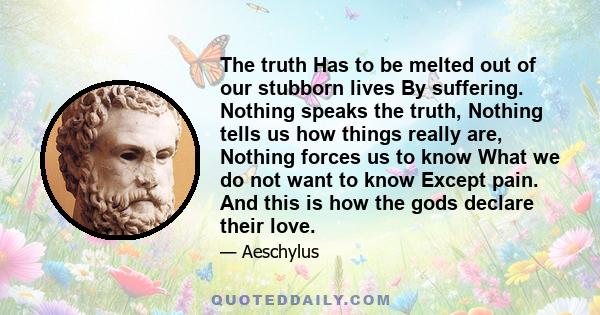 The truth Has to be melted out of our stubborn lives By suffering. Nothing speaks the truth, Nothing tells us how things really are, Nothing forces us to know What we do not want to know Except pain. And this is how the 