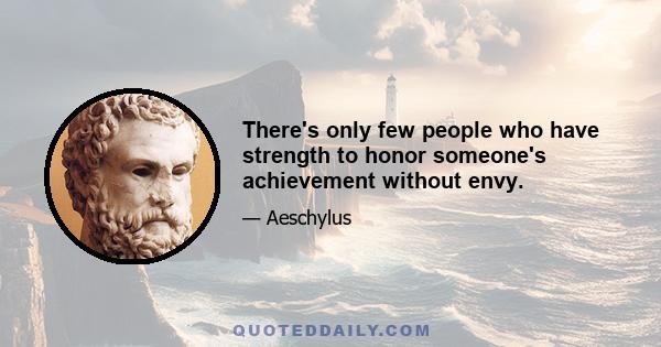 There's only few people who have strength to honor someone's achievement without envy.