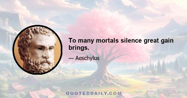 To many mortals silence great gain brings.