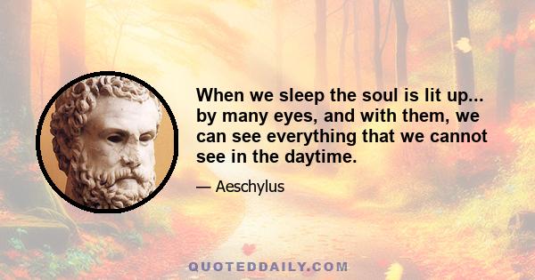 When we sleep the soul is lit up... by many eyes, and with them, we can see everything that we cannot see in the daytime.