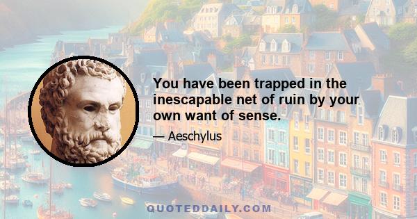 You have been trapped in the inescapable net of ruin by your own want of sense.