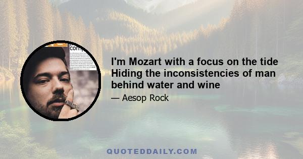 I'm Mozart with a focus on the tide Hiding the inconsistencies of man behind water and wine