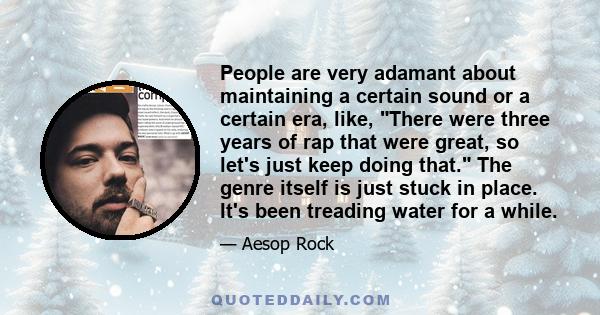 People are very adamant about maintaining a certain sound or a certain era, like, There were three years of rap that were great, so let's just keep doing that. The genre itself is just stuck in place. It's been treading 