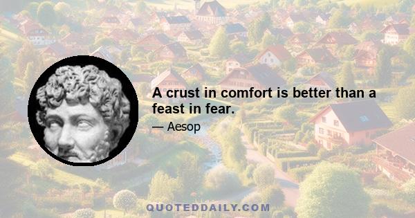 A crust in comfort is better than a feast in fear.