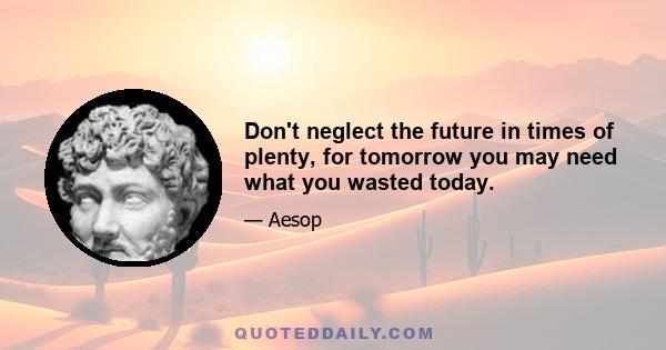 Don't neglect the future in times of plenty, for tomorrow you may need what you wasted today.