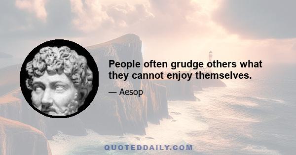 People often grudge others what they cannot enjoy themselves.