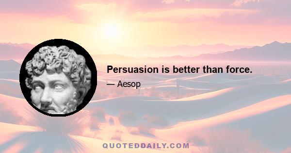 Persuasion is better than force.