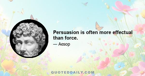 Persuasion is often more effectual than force.