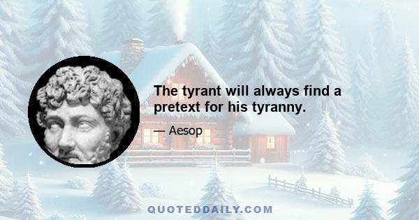 The tyrant will always find a pretext for his tyranny.