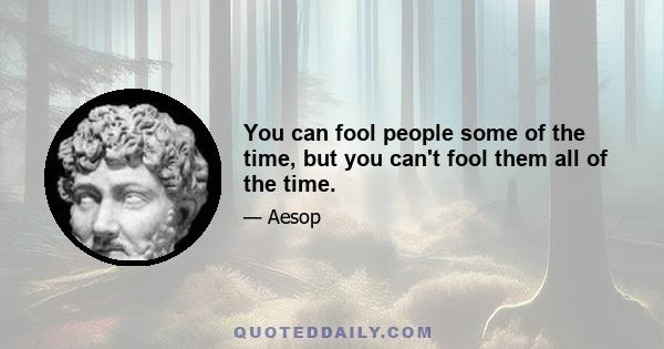 You can fool people some of the time, but you can't fool them all of the time.