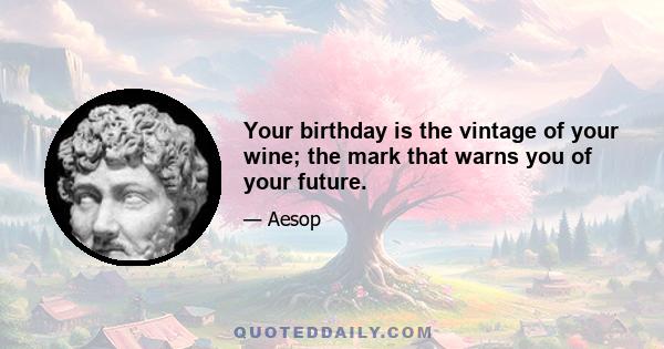 Your birthday is the vintage of your wine; the mark that warns you of your future.