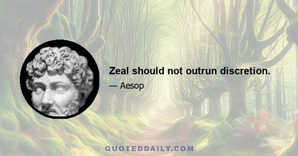 Zeal should not outrun discretion.