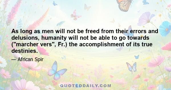 As long as men will not be freed from their errors and delusions, humanity will not be able to go towards (marcher vers, Fr.) the accomplishment of its true destinies.