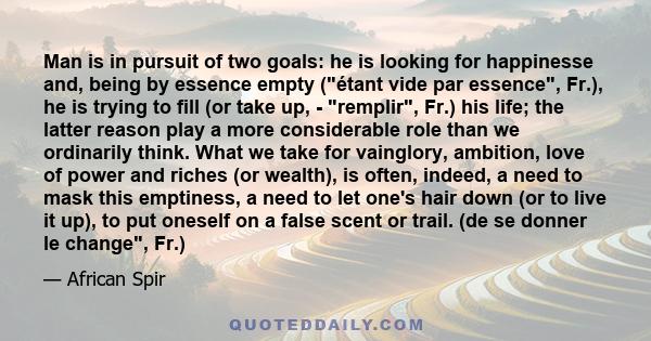 Man is in pursuit of two goals: he is looking for happinesse and, being by essence empty (étant vide par essence, Fr.), he is trying to fill (or take up, - remplir, Fr.) his life; the latter reason play a more